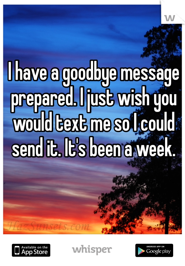 I have a goodbye message prepared. I just wish you would text me so I could send it. It's been a week.
