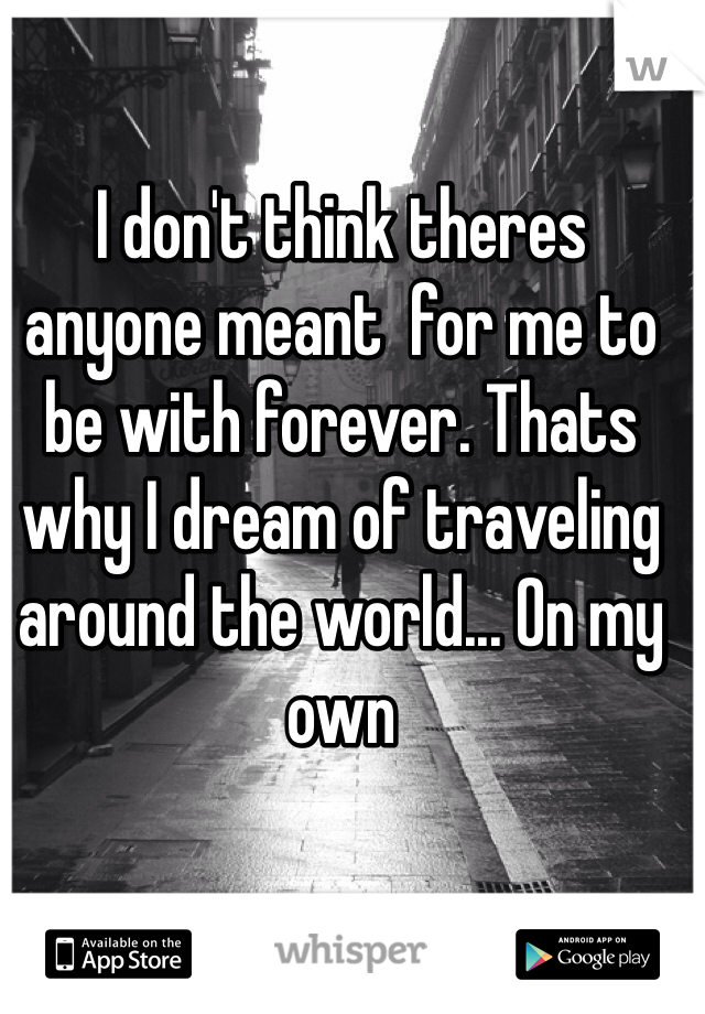 I don't think theres anyone meant  for me to be with forever. Thats why I dream of traveling around the world... On my own