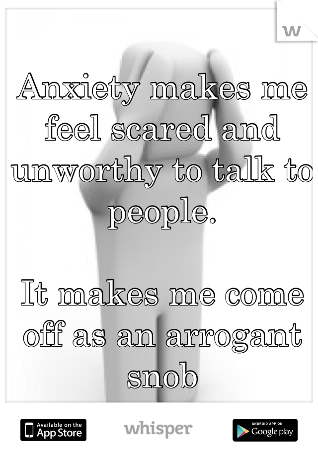 Anxiety makes me feel scared and unworthy to talk to people.

It makes me come off as an arrogant snob
