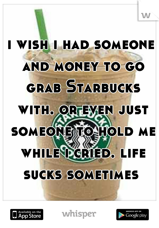 i wish i had someone and money to go grab Starbucks with. or even just someone to hold me while i cried. life sucks sometimes 