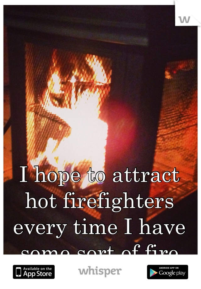 I hope to attract hot firefighters every time I have some sort of fire