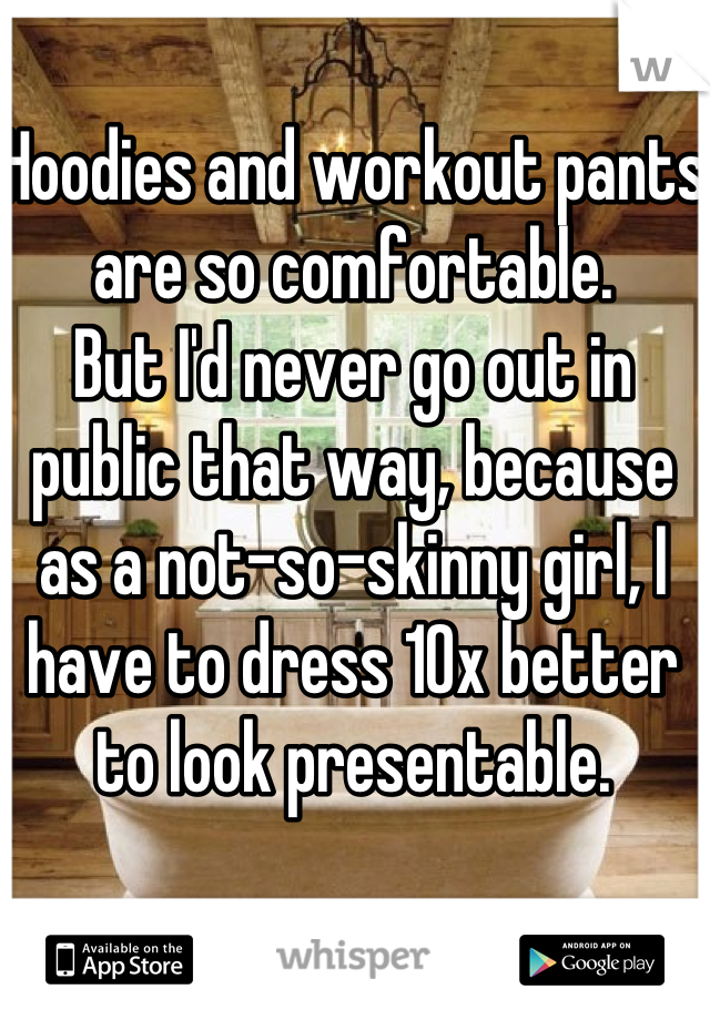 Hoodies and workout pants are so comfortable.
But I'd never go out in public that way, because as a not-so-skinny girl, I have to dress 10x better to look presentable.