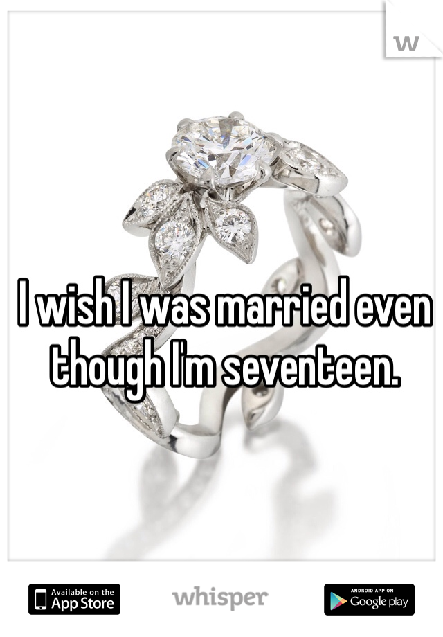 I wish I was married even though I'm seventeen.