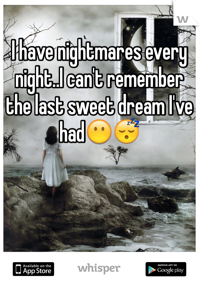 I have nightmares every night..I can't remember the last sweet dream I've had😶😴