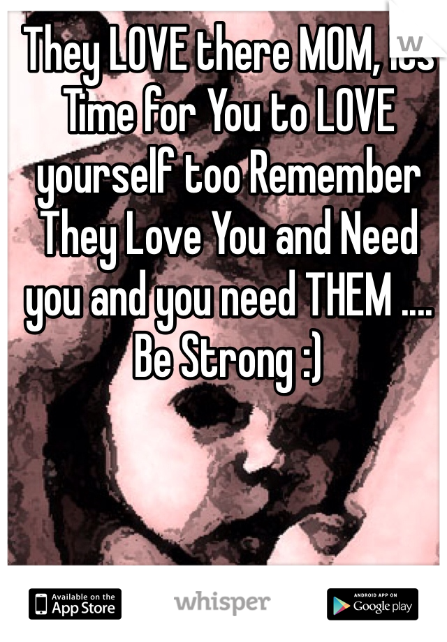 They LOVE there MOM, Its Time for You to LOVE yourself too Remember They Love You and Need you and you need THEM .... Be Strong :)