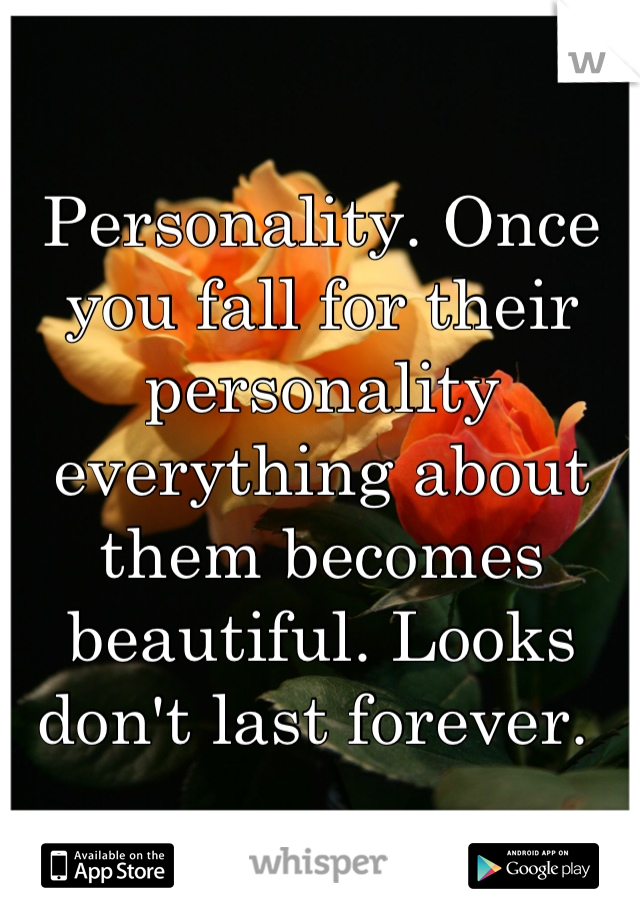 Personality. Once you fall for their personality everything about them becomes beautiful. Looks don't last forever. 