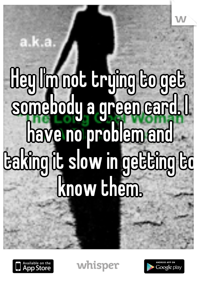 Hey I'm not trying to get somebody a green card. I have no problem and taking it slow in getting to know them.