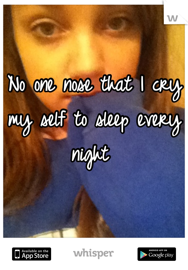 No one nose that I cry my self to sleep every night 