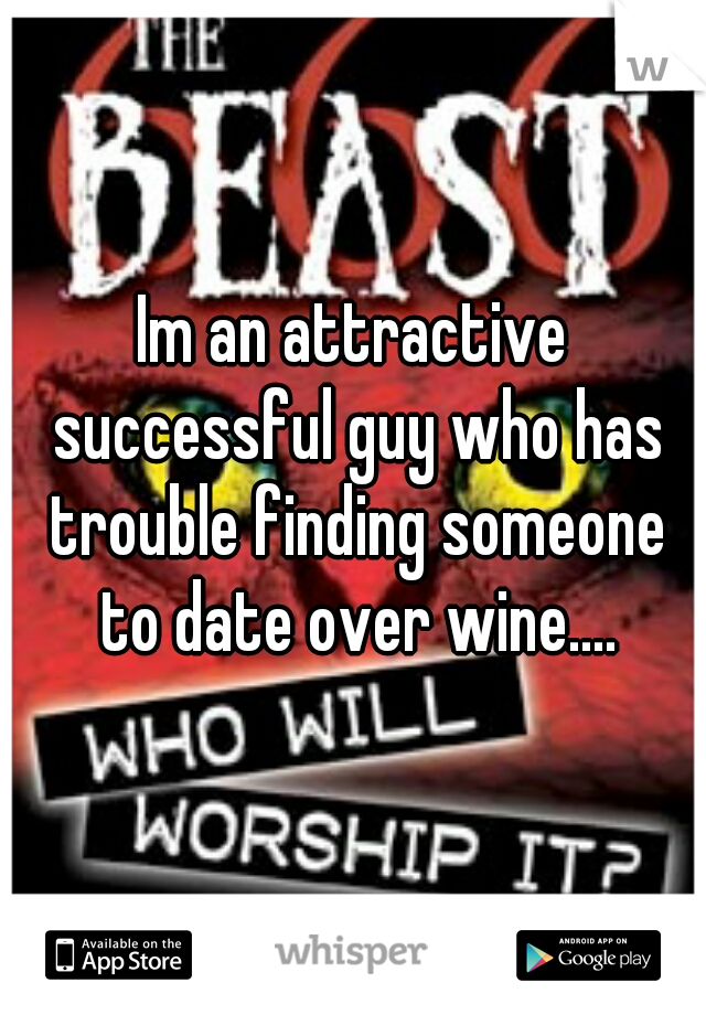 Im an attractive successful guy who has trouble finding someone to date over wine....