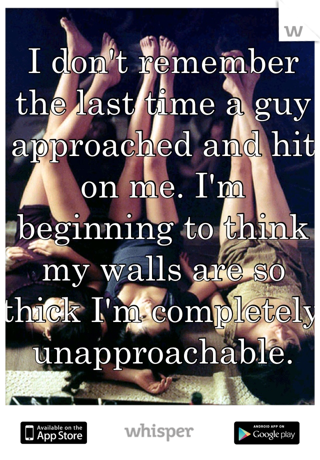 I don't remember the last time a guy approached and hit on me. I'm beginning to think my walls are so thick I'm completely unapproachable. 
