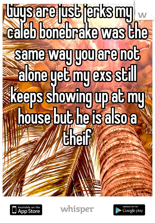 Guys are just jerks my ex caleb bonebrake was the same way you are not alone yet my exs still keeps showing up at my house but he is also a theif
