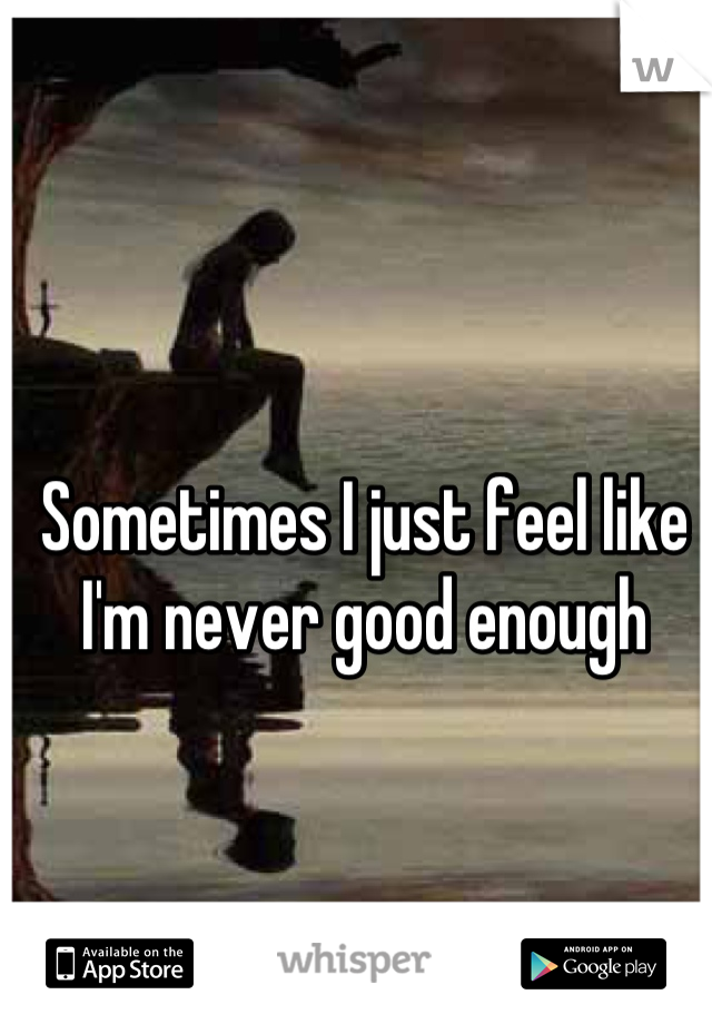 Sometimes I just feel like I'm never good enough