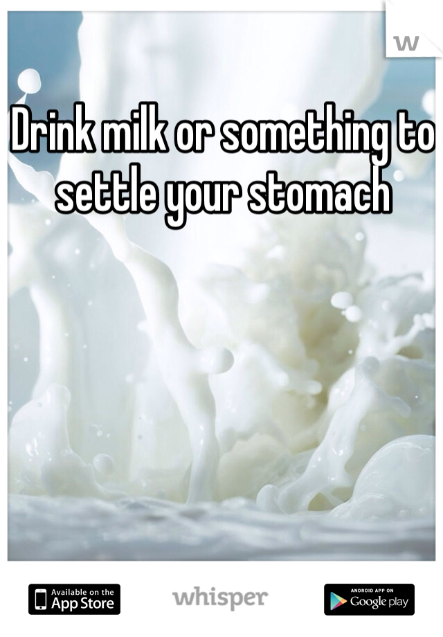 Drink milk or something to settle your stomach