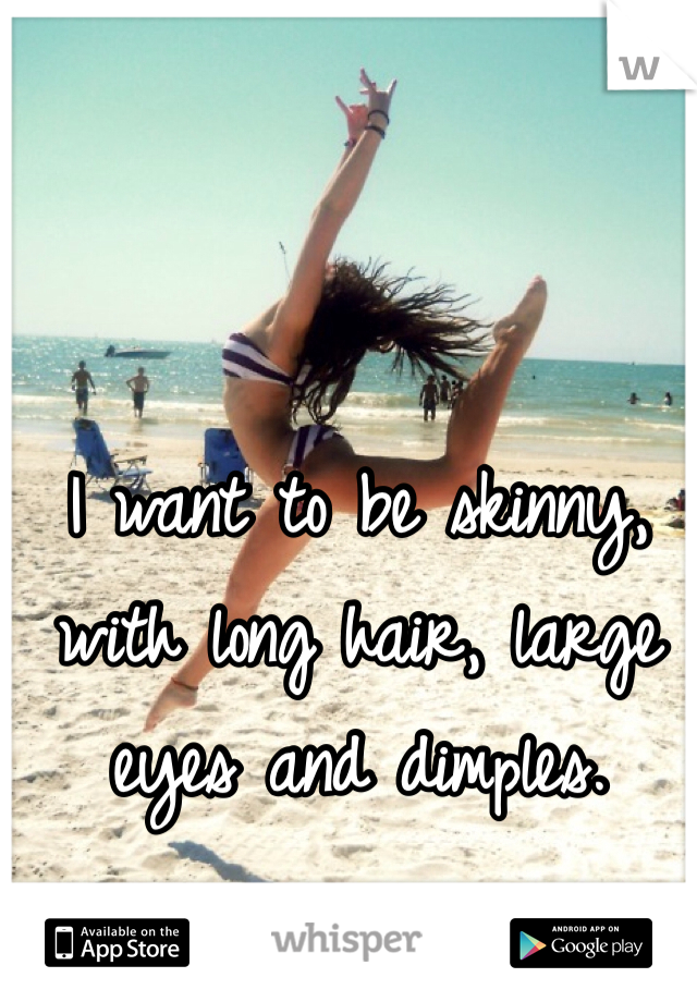 I want to be skinny, with long hair, large eyes and dimples. 