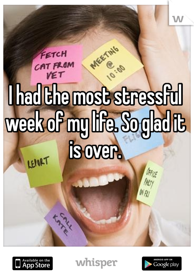 I had the most stressful week of my life. So glad it is over. 