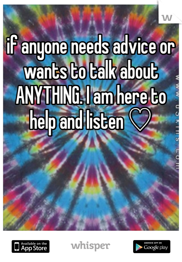 if anyone needs advice or wants to talk about ANYTHING. I am here to help and listen ♡