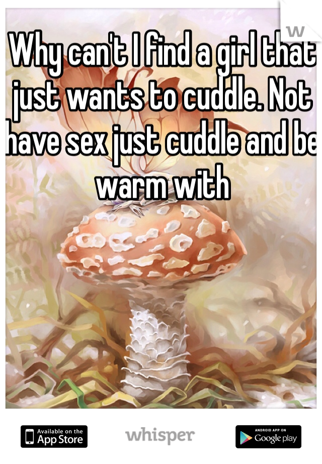 Why can't I find a girl that just wants to cuddle. Not have sex just cuddle and be warm with 