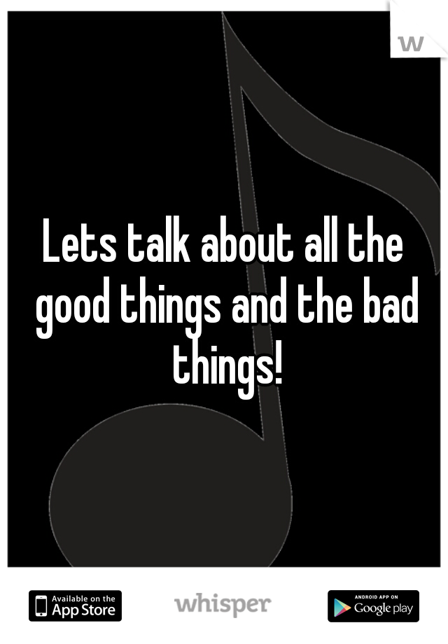 Lets talk about all the good things and the bad things!
