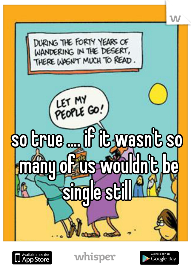 so true .... if it wasn't so many of us wouldn't be single still 