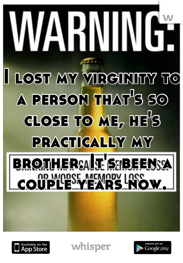 I lost my virginity to a person that's so close to me, he's practically my brother. It's been a couple years now.