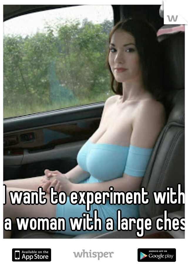 I want to experiment with a woman with a large chest