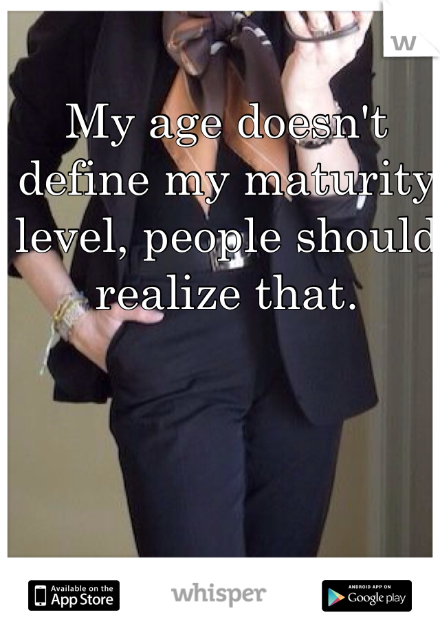 My age doesn't define my maturity level, people should realize that. 
