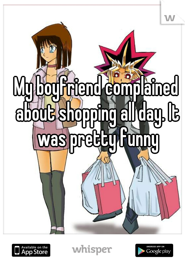 My boyfriend complained about shopping all day. It was pretty funny
