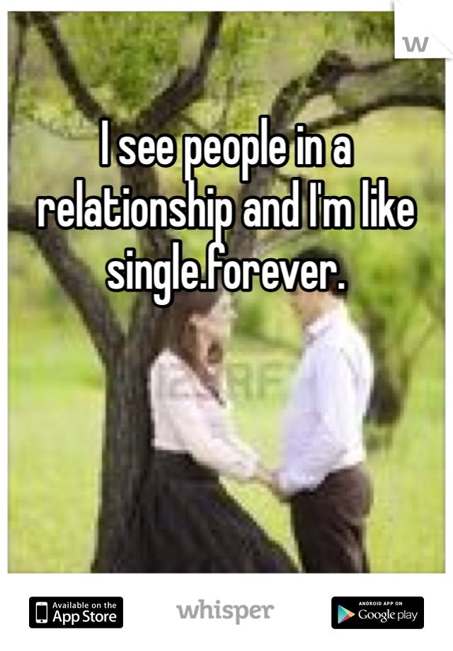 I see people in a relationship and I'm like single.forever.