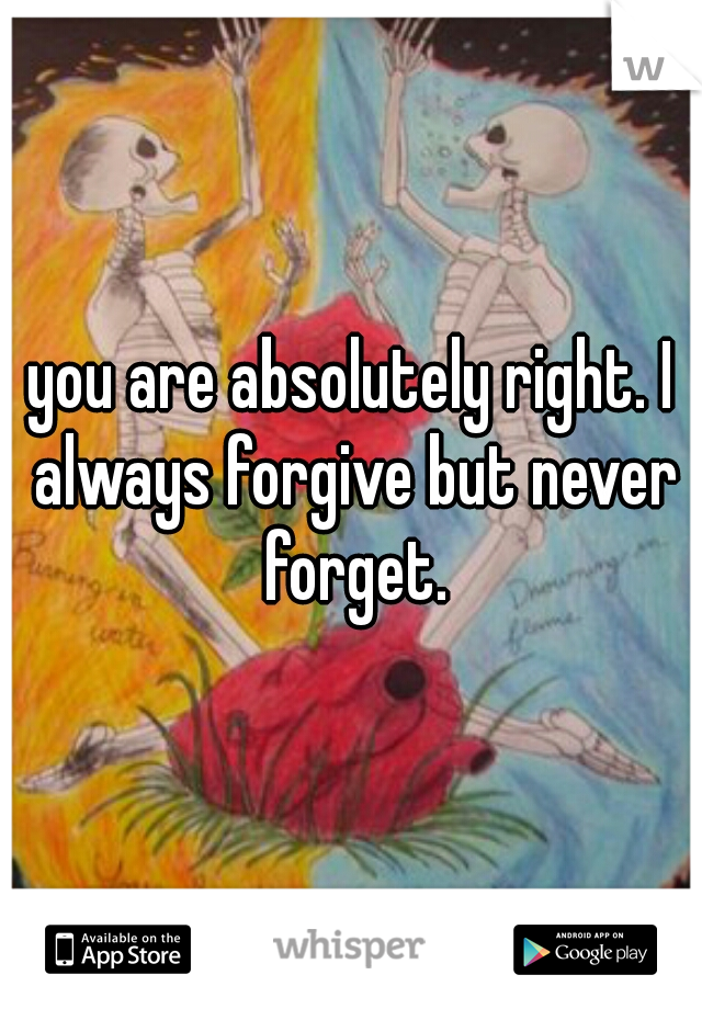 you are absolutely right. I always forgive but never forget.