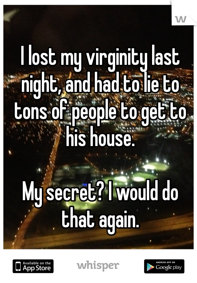 I lost my virginity last night, and had to lie to tons of people to get to his house.

My secret? I would do that again.