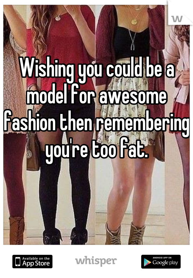 Wishing you could be a model for awesome fashion then remembering you're too fat.