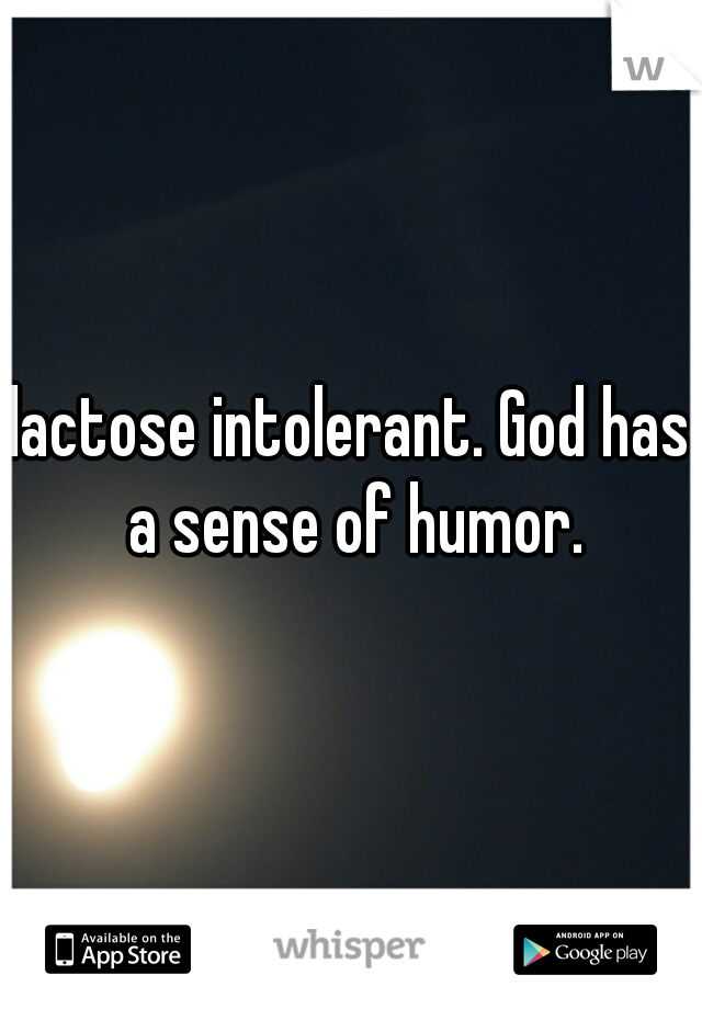 lactose intolerant. God has a sense of humor.