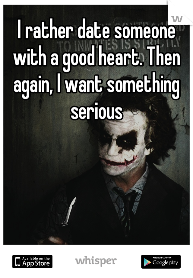 I rather date someone with a good heart. Then again, I want something serious