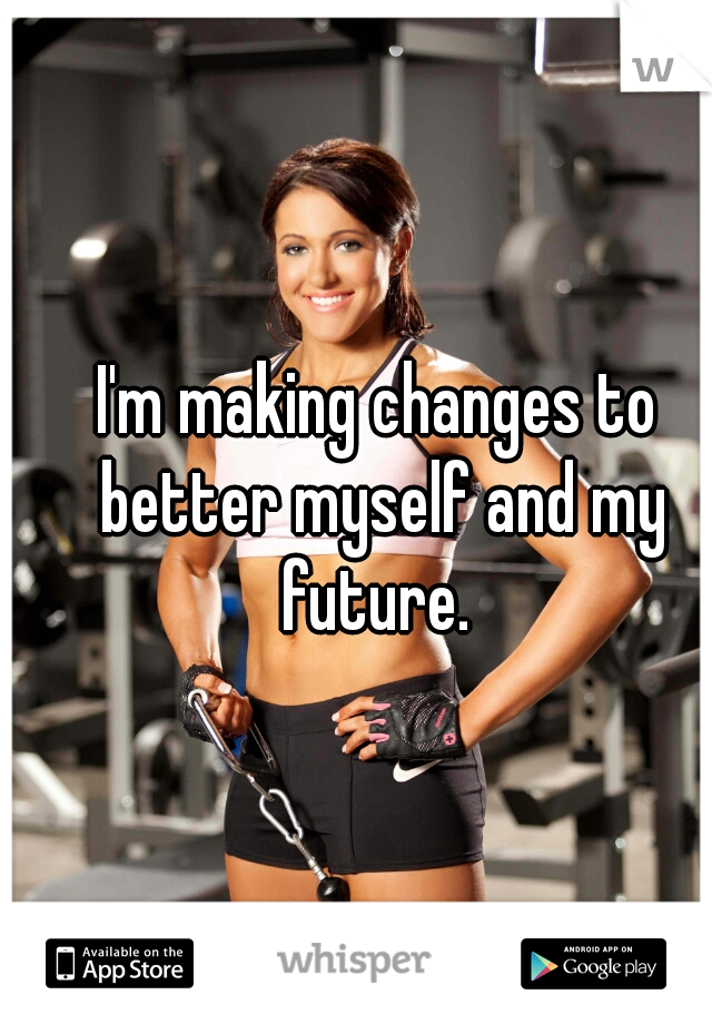 I'm making changes to better myself and my future. 