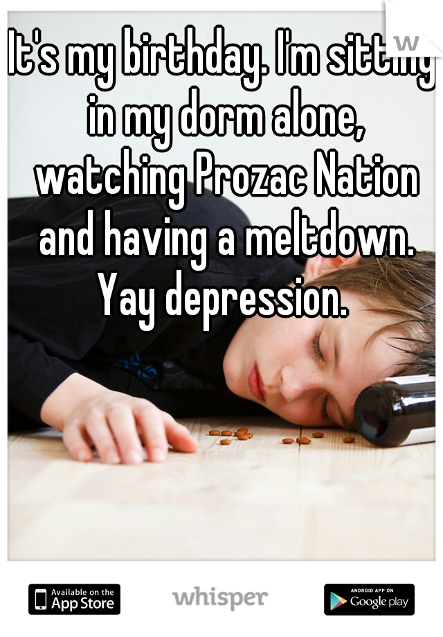 It's my birthday. I'm sitting in my dorm alone, watching Prozac Nation and having a meltdown. Yay depression. 