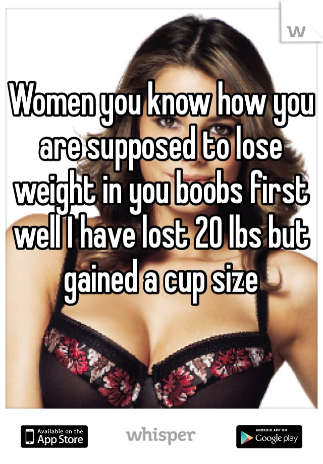 Women you know how you are supposed to lose weight in you boobs first well I have lost 20 lbs but gained a cup size 