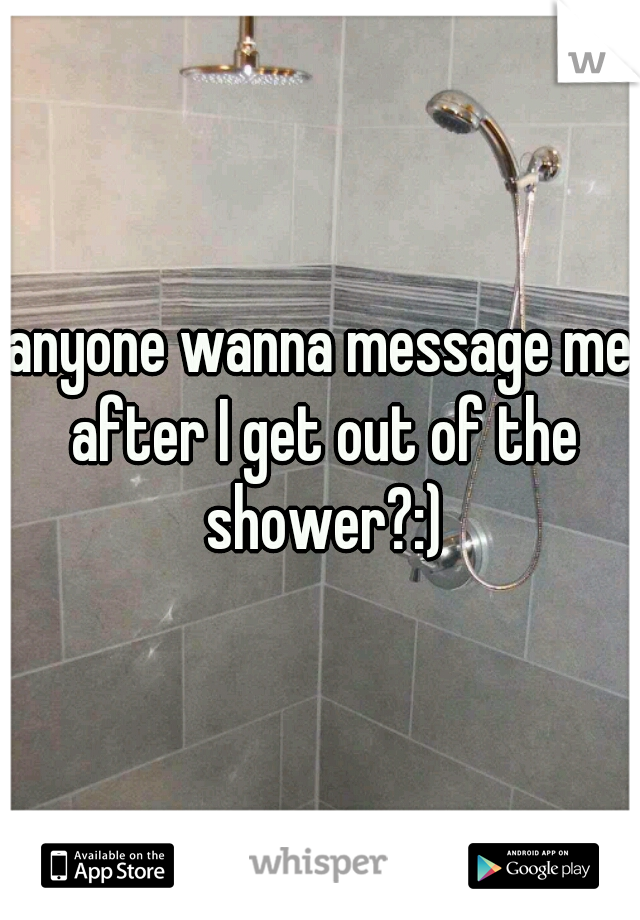 anyone wanna message me after I get out of the shower?:)