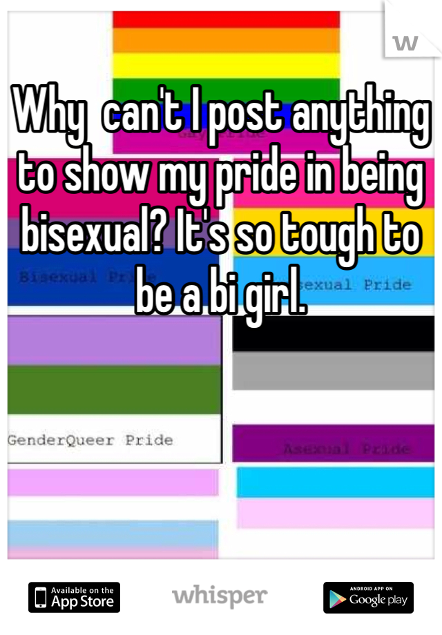 Why  can't I post anything to show my pride in being bisexual? It's so tough to be a bi girl. 