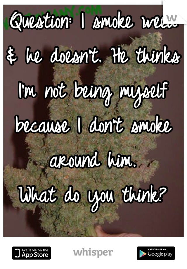 Question: I smoke weed 
& he doesn't. He thinks 
I'm not being myself 
because I don't smoke 
around him. 
What do you think? 