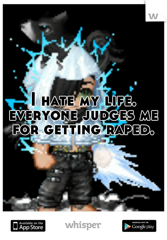  I hate my life. 
everyone judges me for getting raped. 
