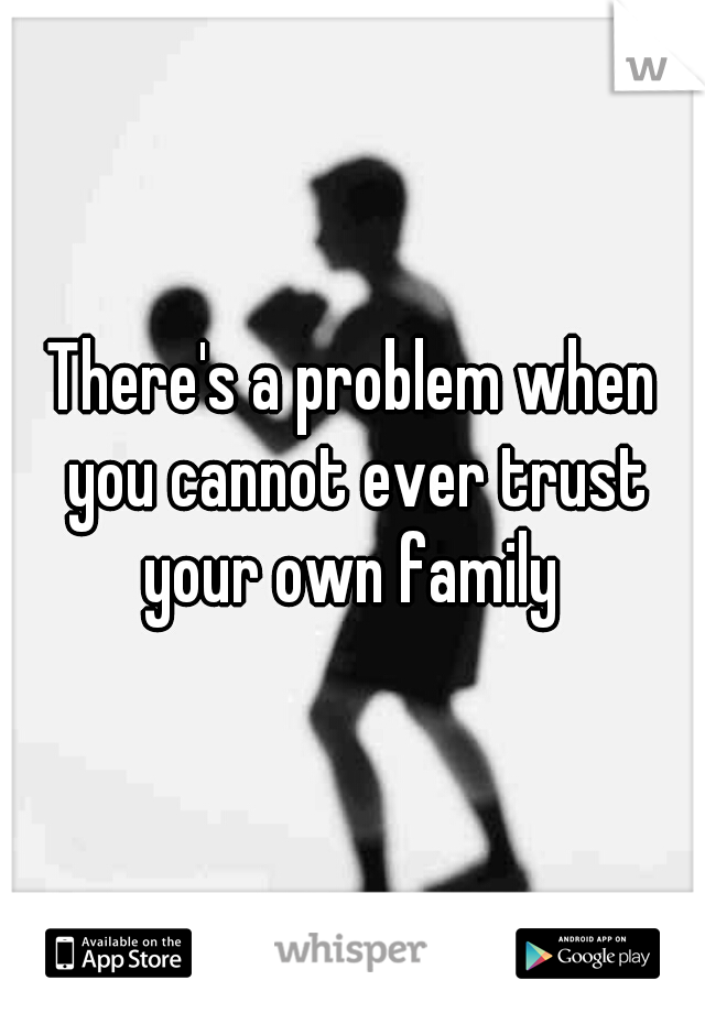 There's a problem when you cannot ever trust your own family 