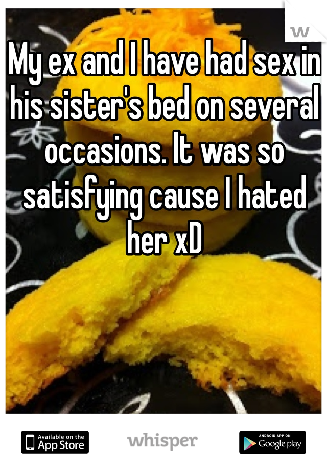 My ex and I have had sex in his sister's bed on several occasions. It was so satisfying cause I hated her xD