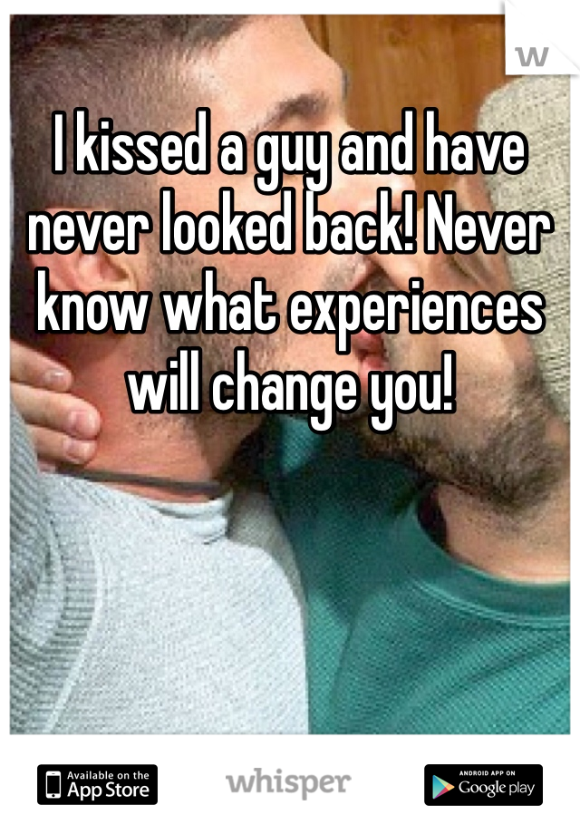 I kissed a guy and have never looked back! Never know what experiences will change you! 