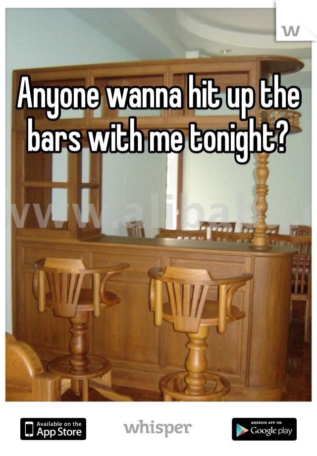 Anyone wanna hit up the bars with me tonight? 