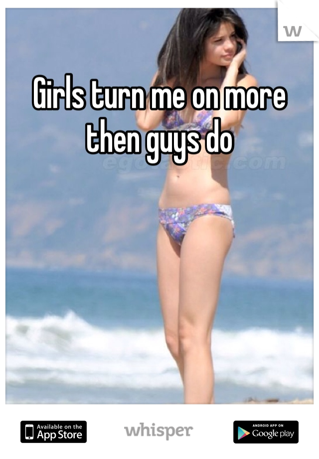 Girls turn me on more then guys do