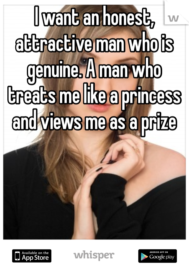 I want an honest, attractive man who is genuine. A man who treats me like a princess and views me as a prize
