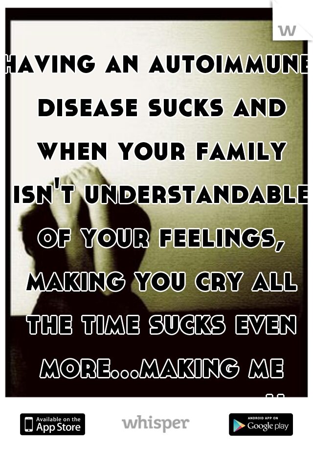 having an autoimmune disease sucks and when your family isn't understandable of your feelings, making you cry all the time sucks even more...making me feel more alone!!