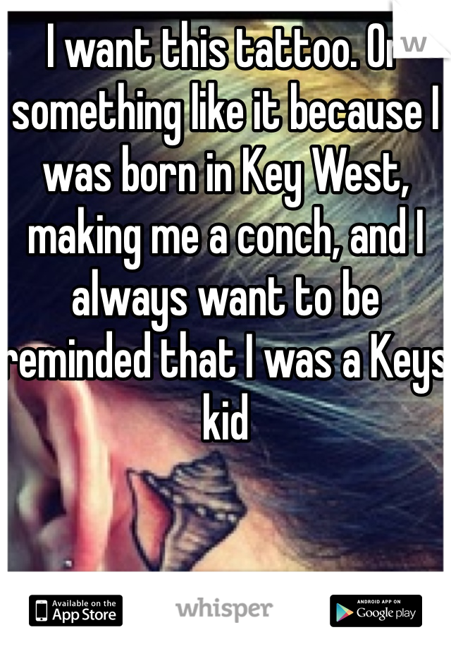 I want this tattoo. Or something like it because I was born in Key West, making me a conch, and I always want to be reminded that I was a Keys kid