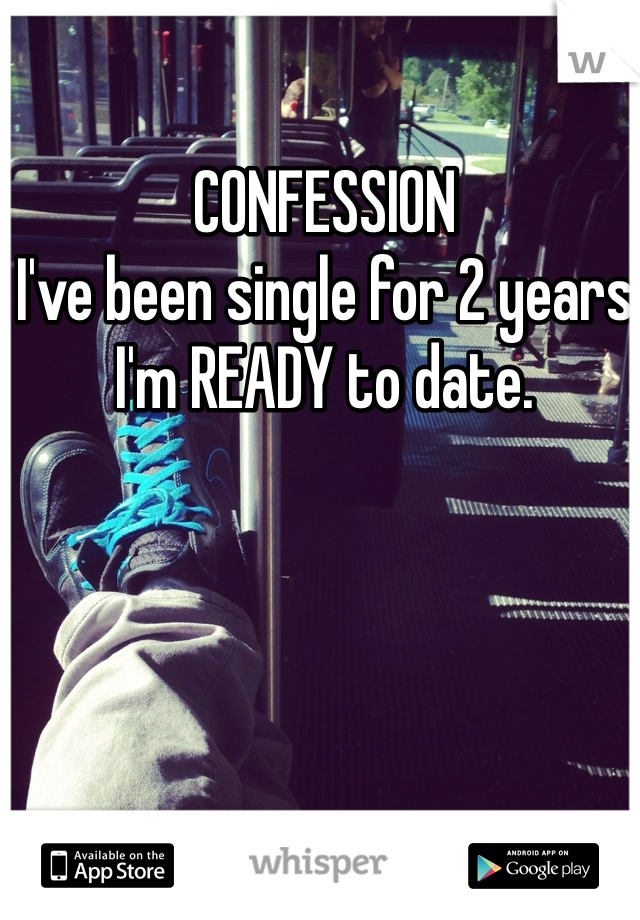 CONFESSION
I've been single for 2 years I'm READY to date. 