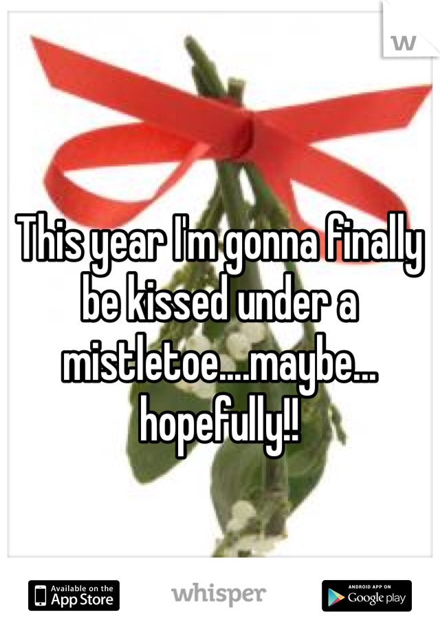 This year I'm gonna finally be kissed under a mistletoe....maybe...
hopefully!!